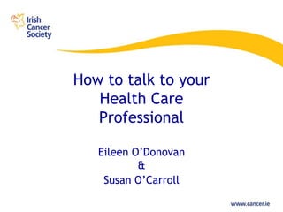 How to talk to your
   Health Care
   Professional

   Eileen O‟Donovan
           &
    Susan O‟Carroll
 