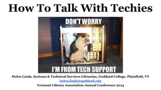 How To Talk With Techies
Helen Linda, Systems & Technical Services Librarian, Goddard College, Plainfield, VT
helen.linda@goddard.edu
Vermont Library Association Annual Conference 2014
 