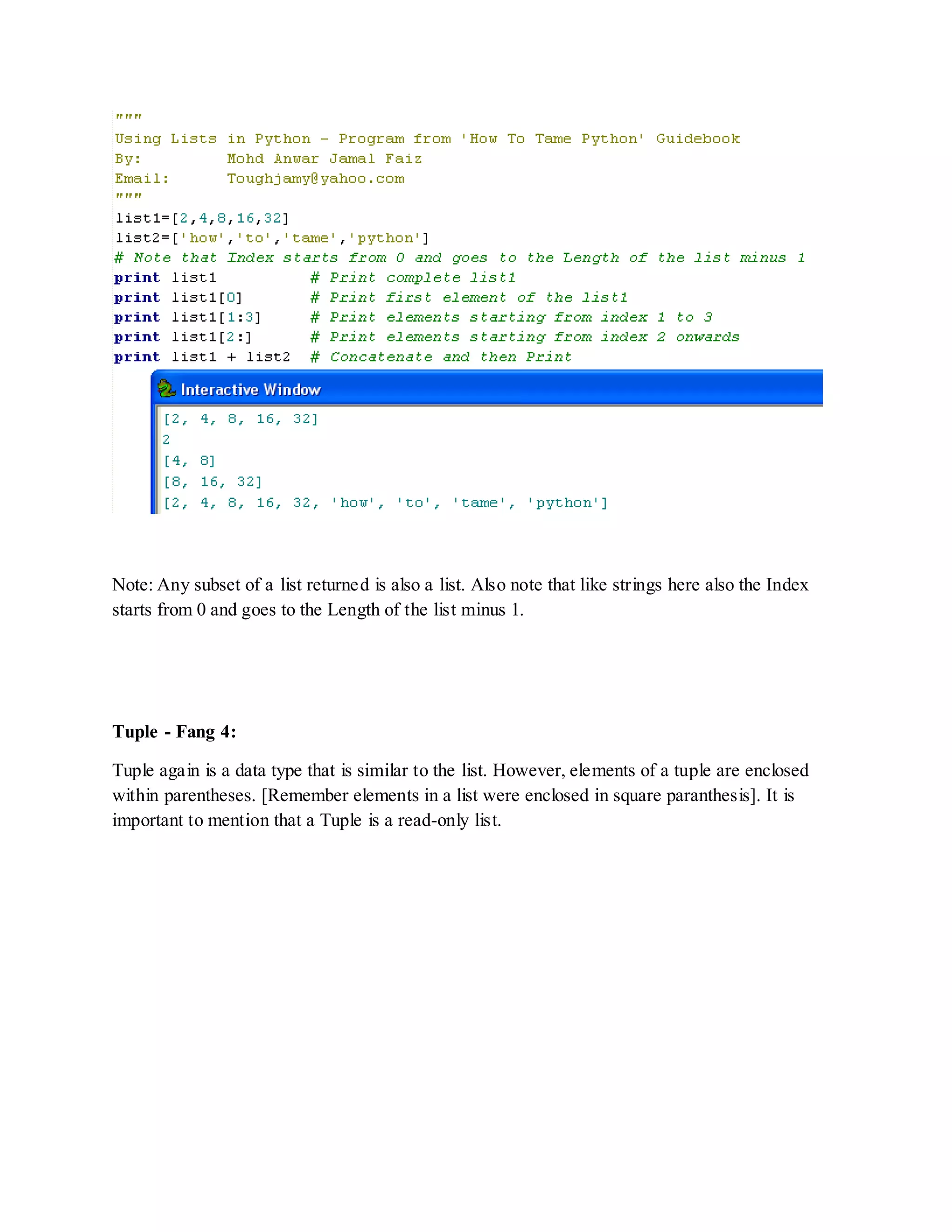 Note: Any subset of a list returned is also a list. Also note that like strings here also the Index
starts from 0 and goes to the Length of the list minus 1.




Tuple - Fang 4:

Tuple again is a data type that is similar to the list. However, elements of a tuple are enclosed
within parentheses. [Remember elements in a list were enclosed in square paranthesis]. It is
important to mention that a Tuple is a read-only list.
 