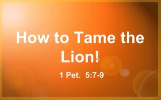 How to Tame the
Lion!
1 Pet. 5:7-9
 