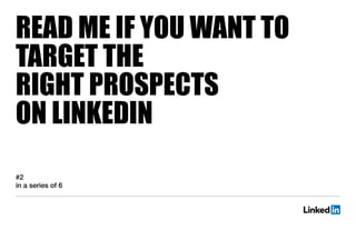 READ ME IF YOU WANT TO
TARGET THE
RIGHT PROSPECTS
ON LINKEDIN
#2
in a series of 6
 