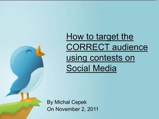 How to target the
       CORRECT audience
       using contests on
       Social Media


By Michal Cepek
On November 2, 2011
 