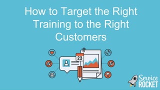 How to Target the Right
Training to the Right
Customers
 