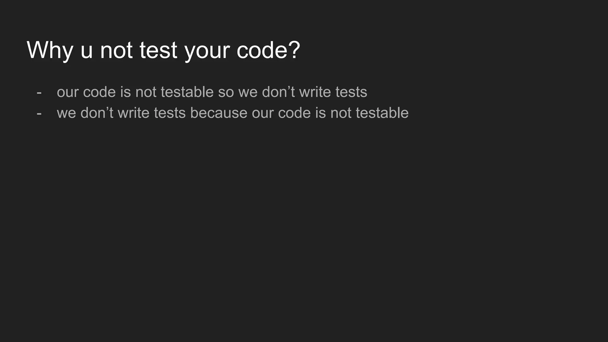 Why u not test your code?
- our code is not testable so we don’t write tests
- we don’t write tests because our code is not testable
 