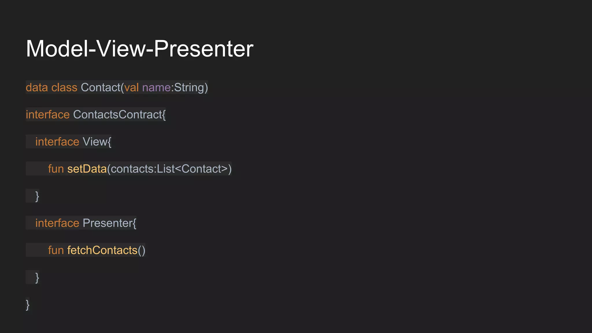 Model-View-Presenter
data class Contact(val name:String)
interface ContactsContract{
interface View{
fun setData(contacts:List<Contact>)
}
interface Presenter{
fun fetchContacts()
}
}
 