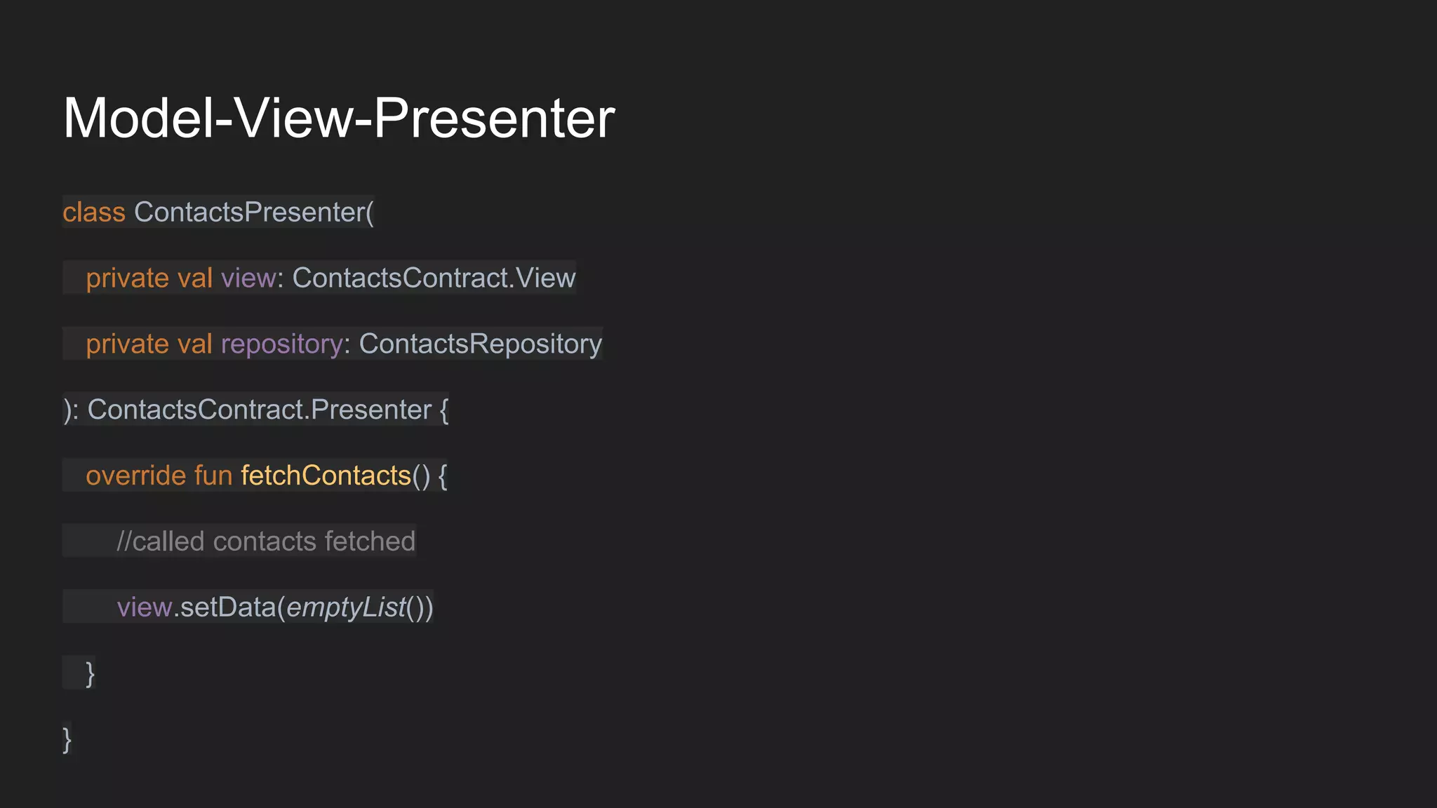Model-View-Presenter
class ContactsPresenter(
private val view: ContactsContract.View
private val repository: ContactsRepository
): ContactsContract.Presenter {
override fun fetchContacts() {
//called contacts fetched
view.setData(emptyList())
}
}
 