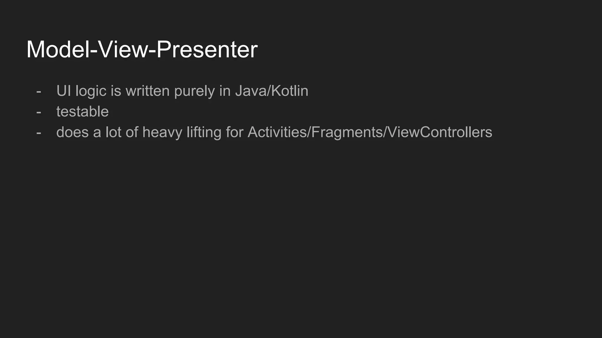 Model-View-Presenter
- UI logic is written purely in Java/Kotlin
- testable
- does a lot of heavy lifting for Activities/Fragments/ViewControllers
 