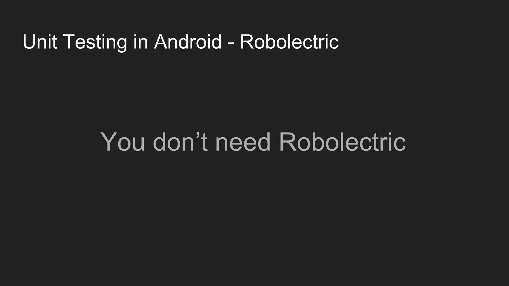 Unit Testing in Android - Robolectric
You don’t need Robolectric
 
