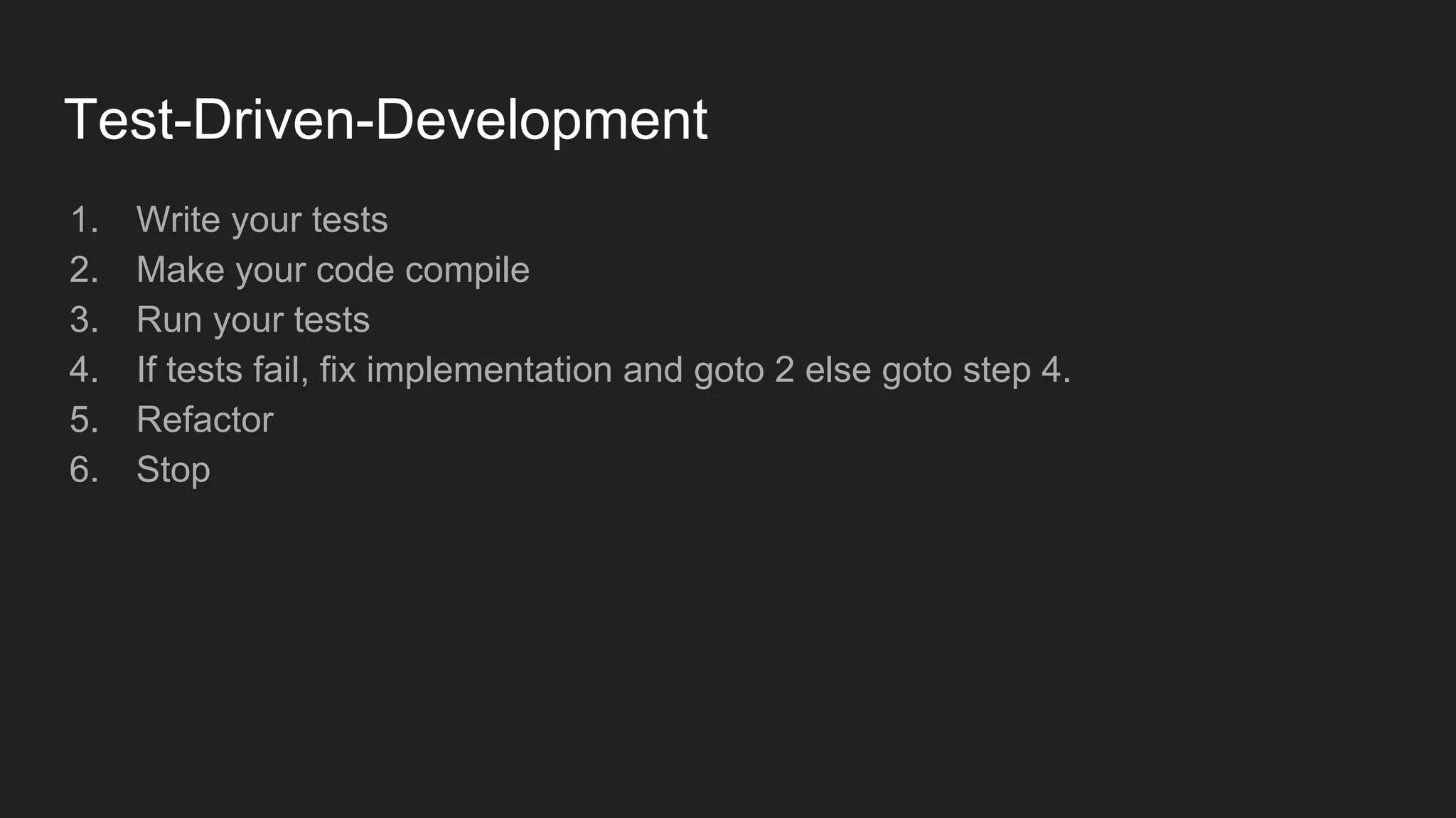 Test-Driven-Development
1. Write your tests
2. Make your code compile
3. Run your tests
4. If tests fail, fix implementation and goto 2 else goto step 4.
5. Refactor
6. Stop
 