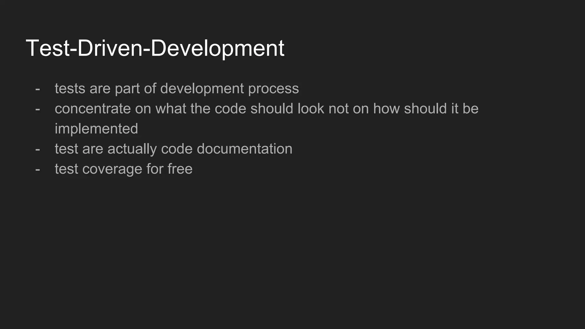 Test-Driven-Development
- tests are part of development process
- concentrate on what the code should look not on how should it be
implemented
- test are actually code documentation
- test coverage for free
 