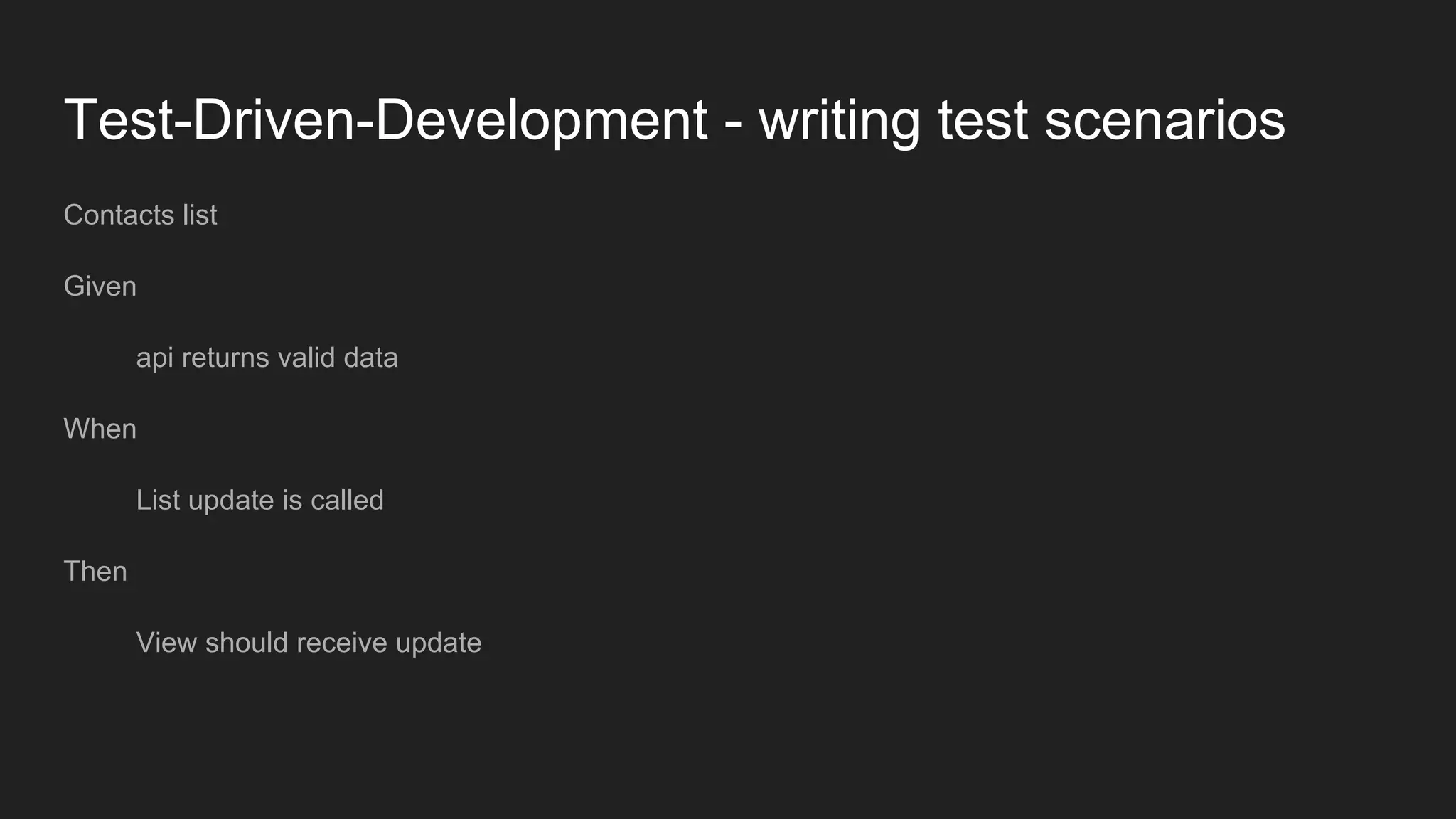 Test-Driven-Development - writing test scenarios
Contacts list
Given
api returns valid data
When
List update is called
Then
View should receive update
 