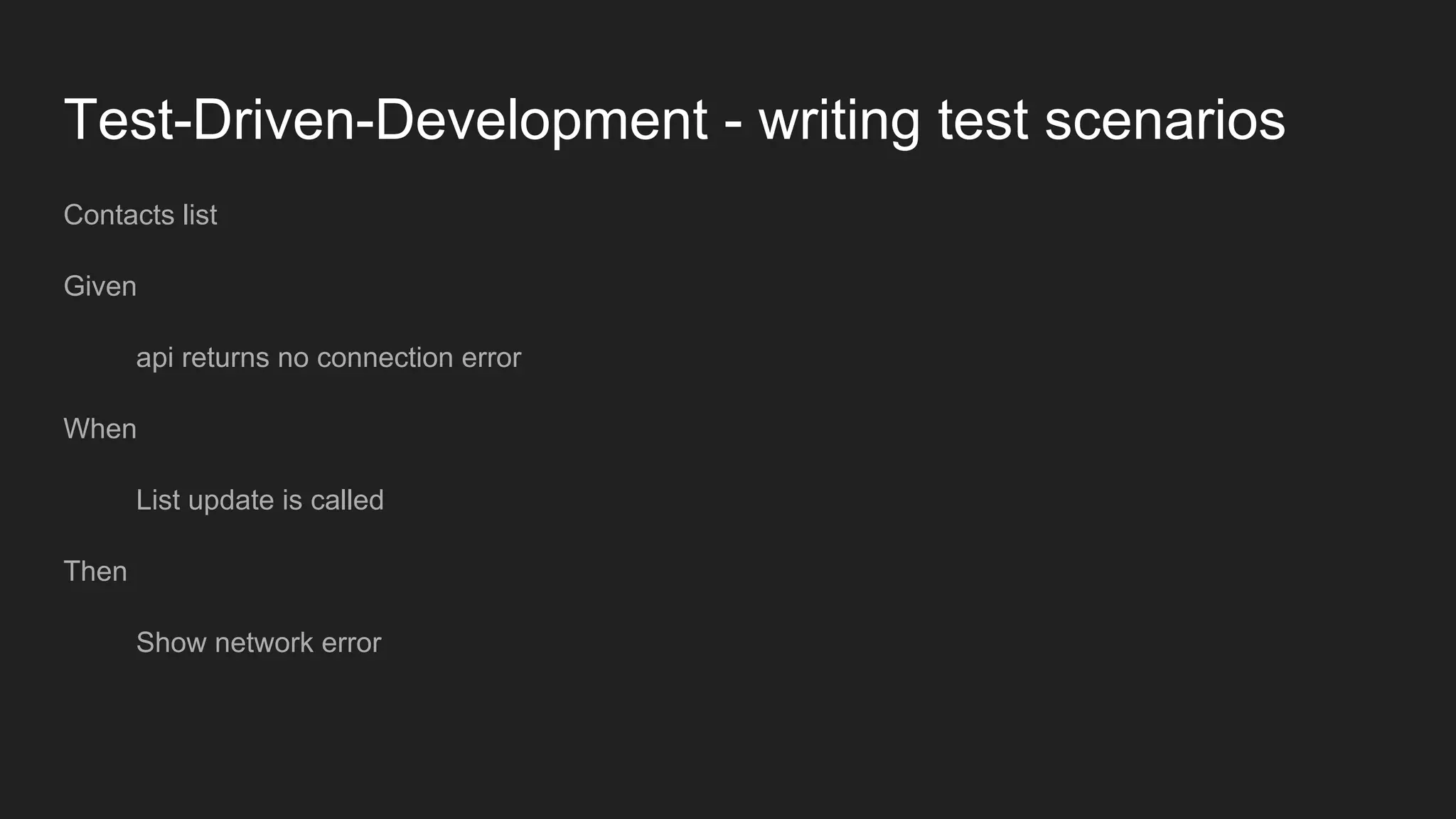 Test-Driven-Development - writing test scenarios
Contacts list
Given
api returns no connection error
When
List update is called
Then
Show network error
 