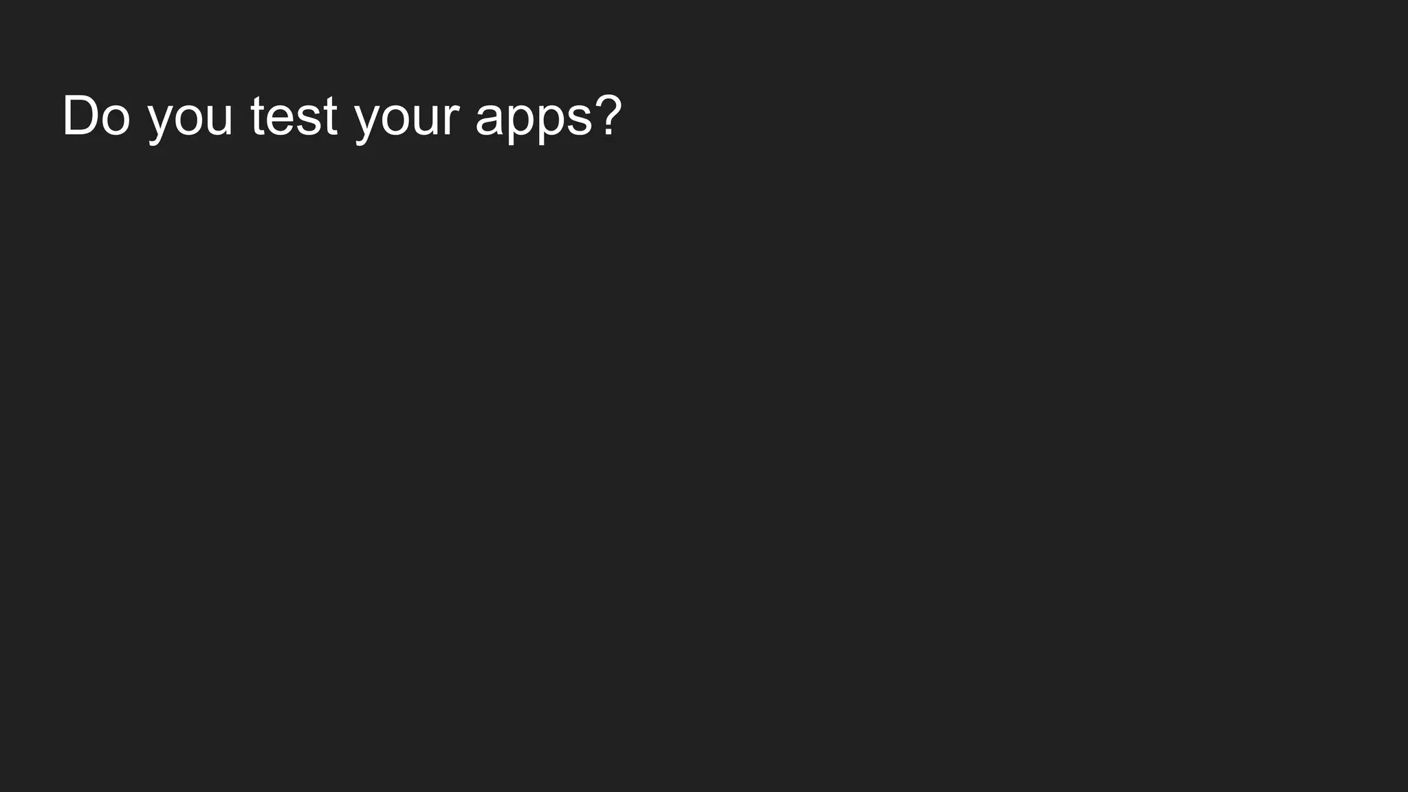 Do you test your apps?
 