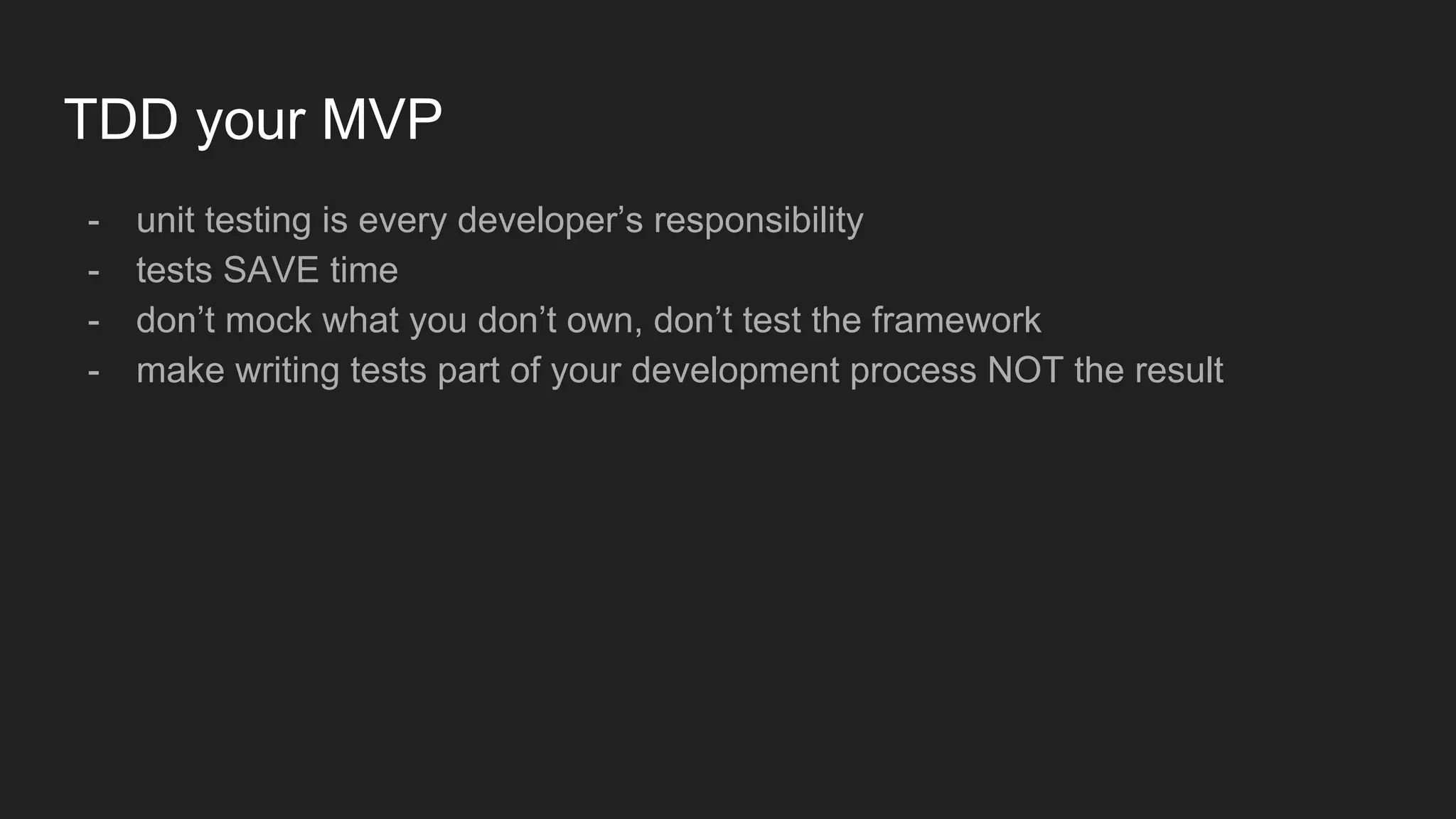 TDD your MVP
- unit testing is every developer’s responsibility
- tests SAVE time
- don’t mock what you don’t own, don’t test the framework
- make writing tests part of your development process NOT the result
 