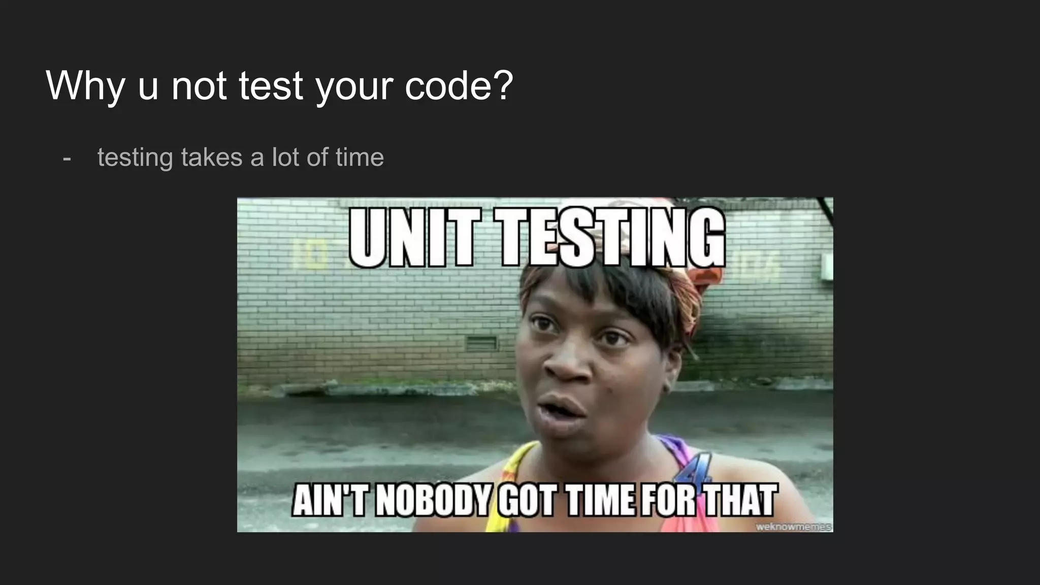 Why u not test your code?
- testing takes a lot of time
 