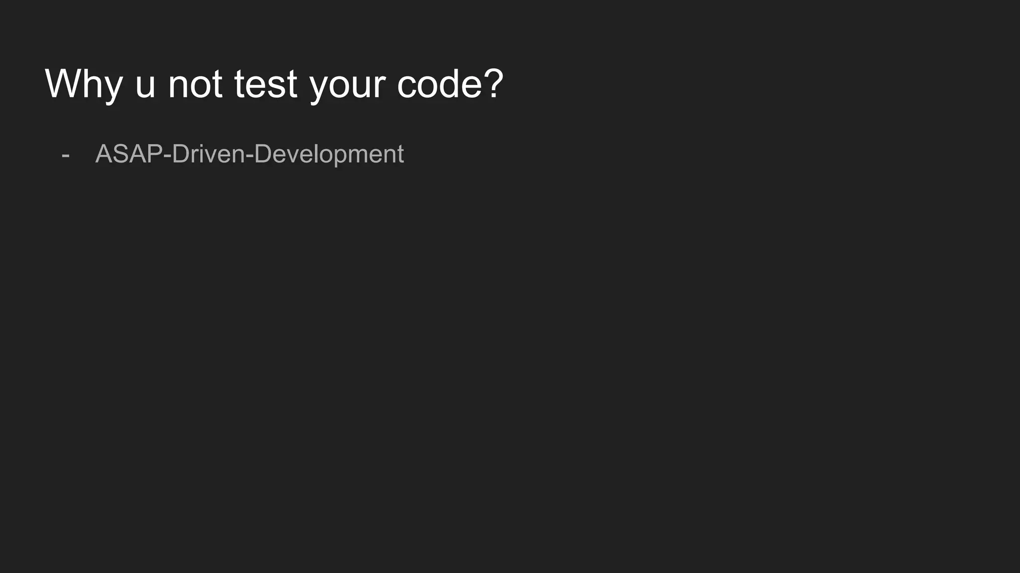Why u not test your code?
- ASAP-Driven-Development
 