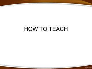 HOW TO TEACH
 