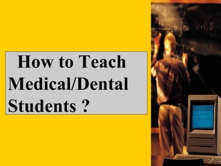 How to Teach
Medical/Dental
Students ?
 