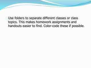 Use folders to separate different classes or class
topics. This makes homework assignments and
handouts easier to find. Color-code these if possible.
 