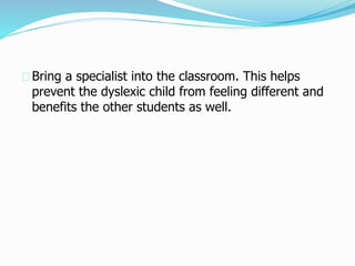 Bring a specialist into the classroom. This helps
prevent the dyslexic child from feeling different and
benefits the other students as well.
 