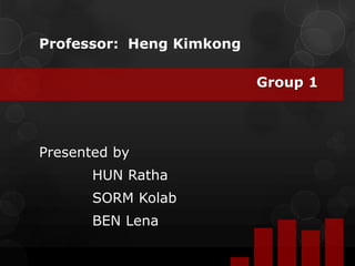 Professor: Heng Kimkong
Group 1
Presented by
HUN Ratha
SORM Kolab
BEN Lena
 