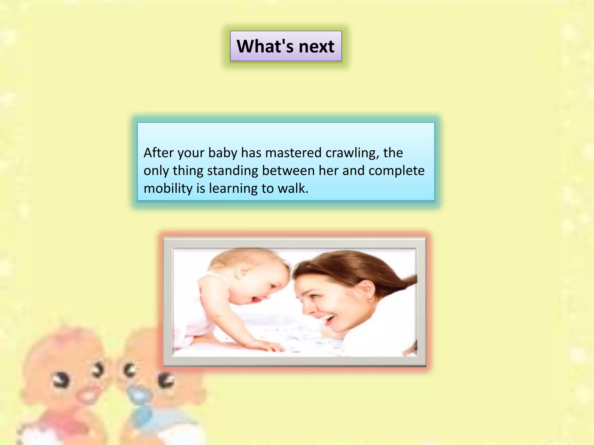 After your baby has mastered crawling, the
only thing standing between her and complete
mobility is learning to walk.
What's next
 