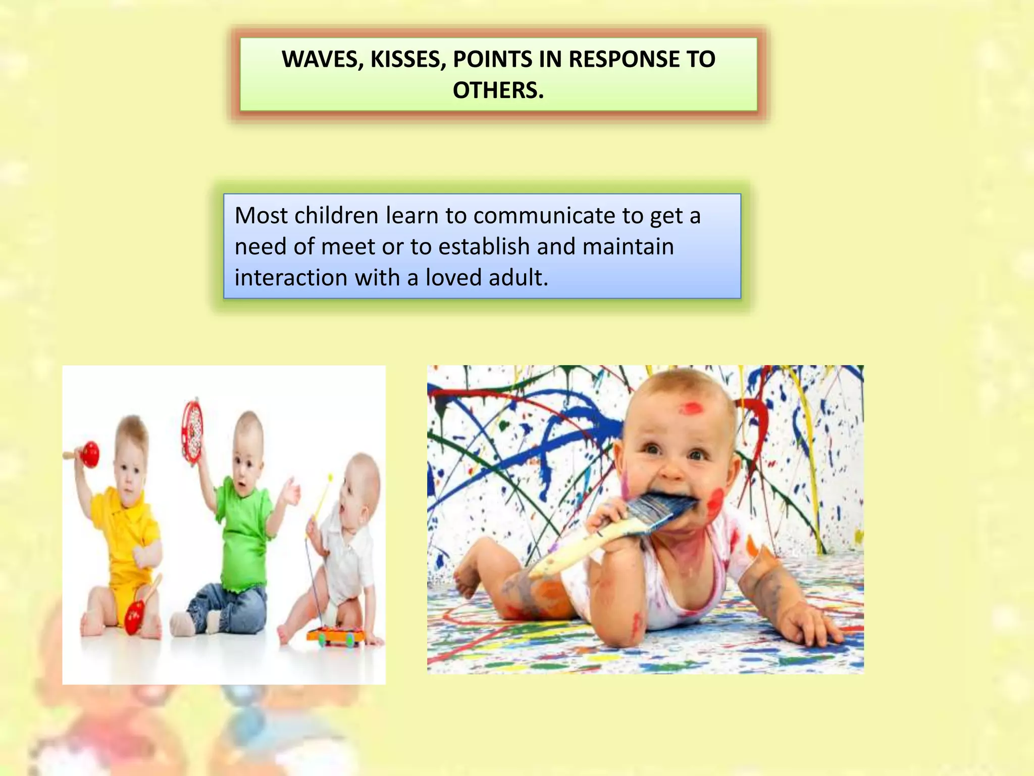 WAVES, KISSES, POINTS IN RESPONSE TO
OTHERS.
Most children learn to communicate to get a
need of meet or to establish and maintain
interaction with a loved adult.
 