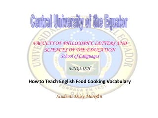 FACULTY OF PHILOSOPHY, LETTERS AND
     SCIENCES OF THE EDUCATION
           School of Languages

                 ENGLISH

How to Teach English Food Cooking Vocabulary

           Student: Daisy Morejón
 