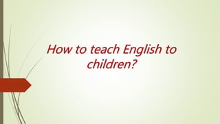 How to teach English to
children?
 