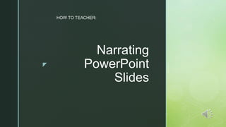 z
Narrating
PowerPoint
Slides
HOW TO TEACHER:
 