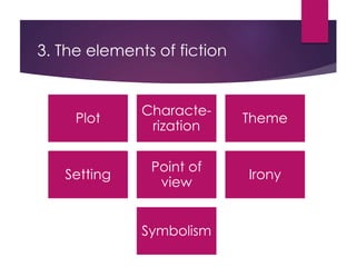 3. The elements of fiction
Plot
Characte-
rization
Theme
Setting
Point of
view
Irony
Symbolism
 