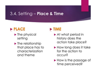 3.4. Setting – Place & Time
 The physical
setting
 The relationship
that place has to
characterization
and theme
 At what period in
history does the
action take place?
 How long does it take
for the action to
occur?
 How is the passage of
time perceived?
 