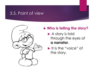 3.5. Point of view
 Who is telling the story?
 A story is told
through the eyes of
a narrator.
 It is the “voice” of
the story.
 