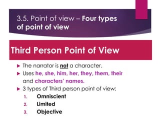 3.5. Point of view – Four types
of point of view
 The narrator is not a character.
 Uses he, she, him, her, they, them, their
and characters’ names.
 3 types of Third person point of view:
1. Omniscient
2. Limited
3. Objective
Third Person Point of View
 