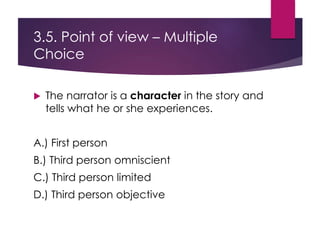 3.5. Point of view – Multiple
Choice
 The narrator is a character in the story and
tells what he or she experiences.
A.) First person
B.) Third person omniscient
C.) Third person limited
D.) Third person objective
 