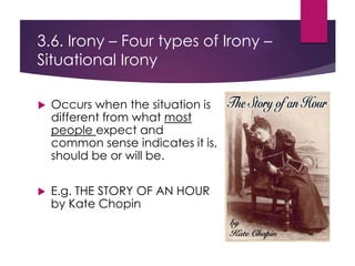 3.6. Irony – Four types of Irony –
Situational Irony
 Occurs when the situation is
different from what most
people expect and
common sense indicates it is,
should be or will be.
 E.g. THE STORY OF AN HOUR
by Kate Chopin
 