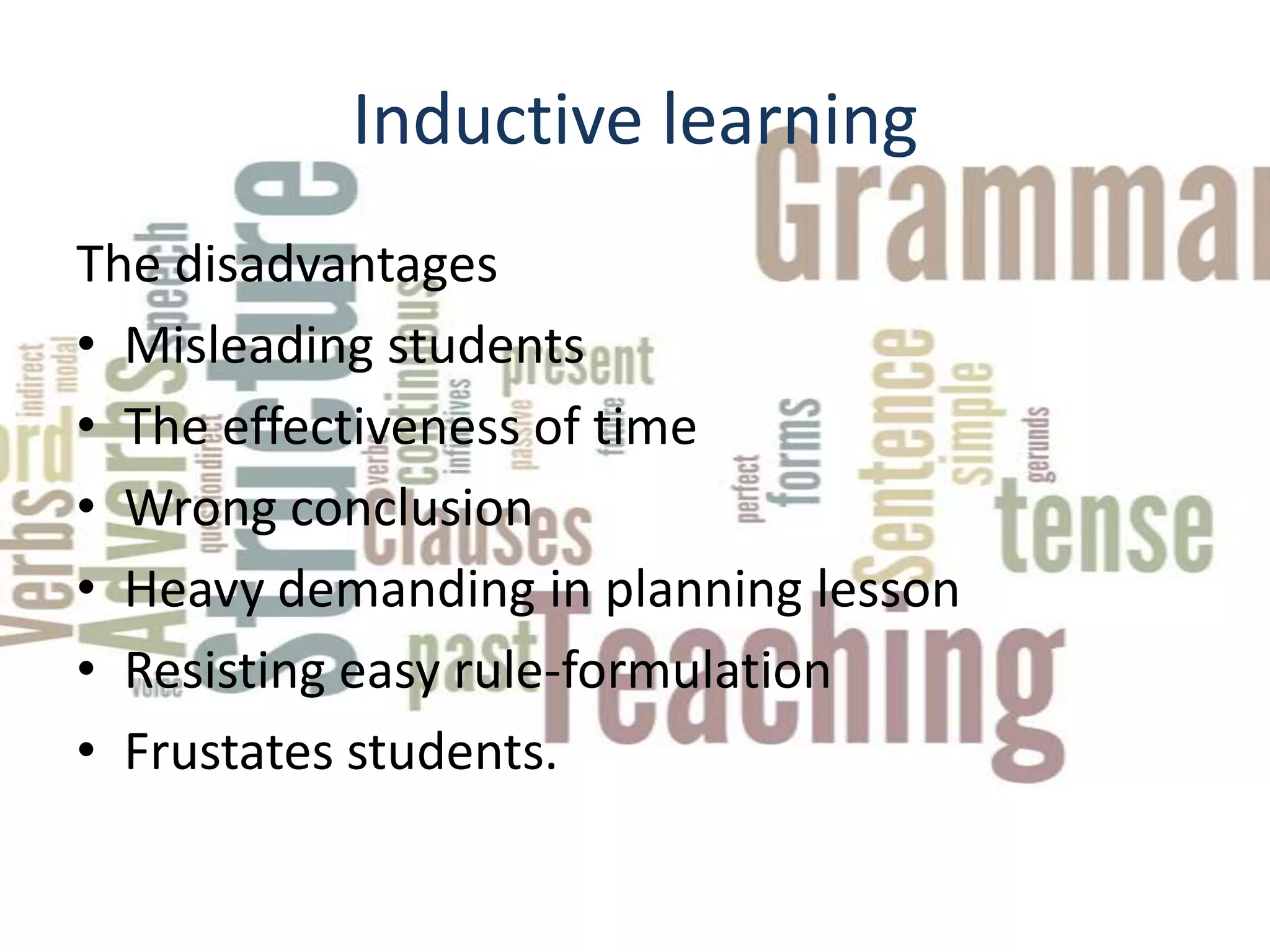 Inductive learning
The disadvantages
• Misleading students
• The effectiveness of time
• Wrong conclusion
• Heavy demanding in planning lesson
• Resisting easy rule-formulation
• Frustates students.
 