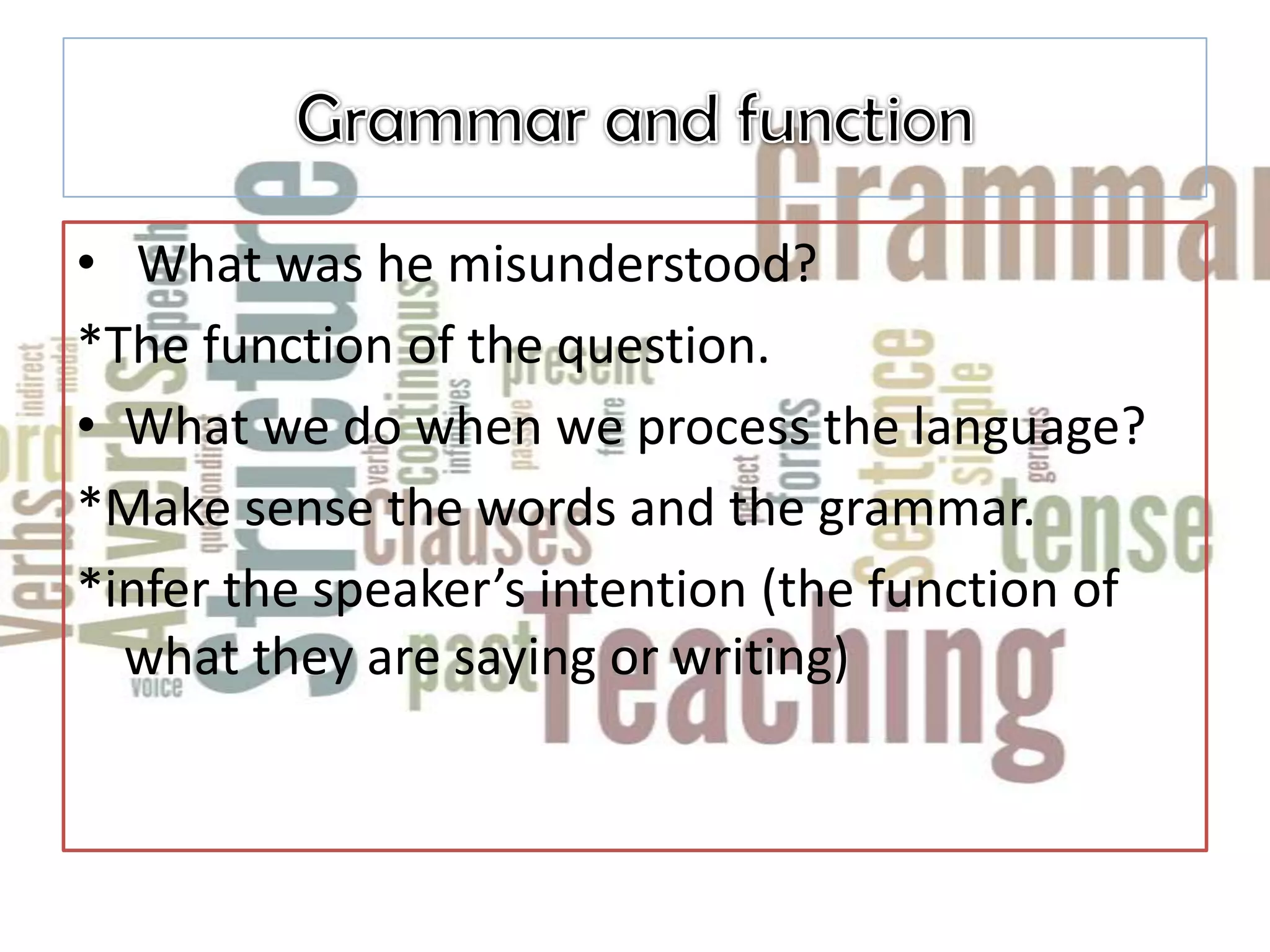 • What was he misunderstood?
*The function of the question.
• What we do when we process the language?
*Make sense the words and the grammar.
*infer the speaker’s intention (the function of
  what they are saying or writing)
 