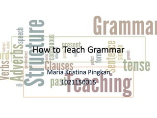 How to Teach Grammar

   Maria Kristina Pingkan
       1021150015
 