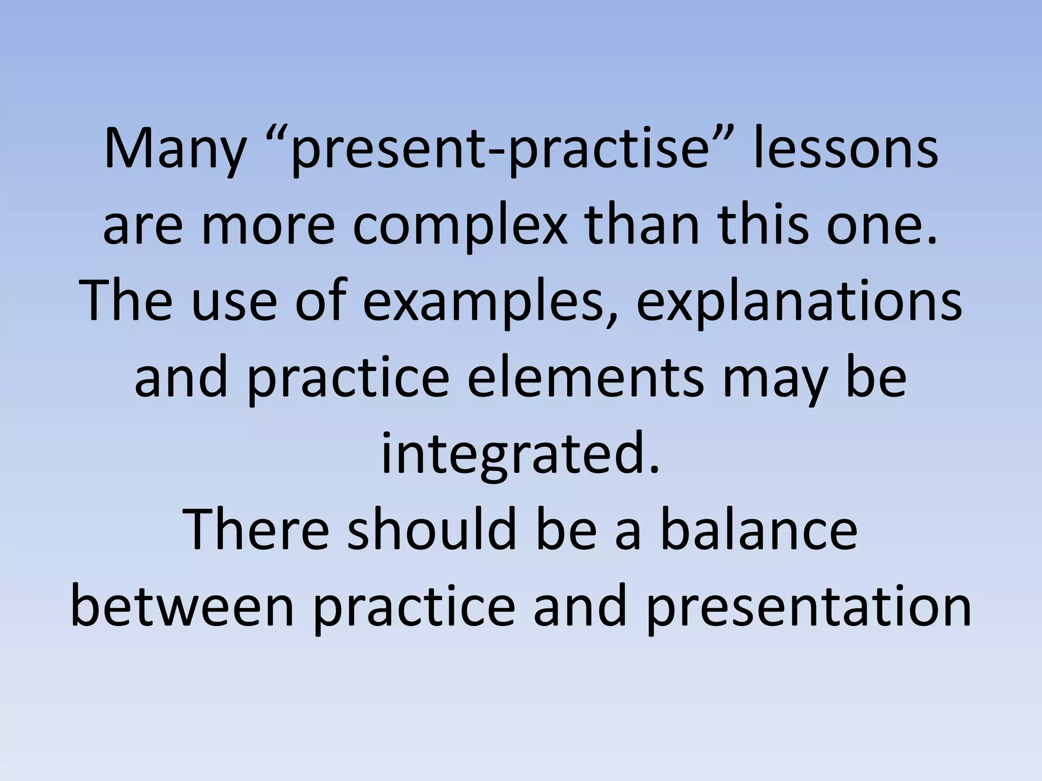 Many “present-practise” lessons
are more complex than this one.
The use of examples, explanations
and practice elements may be
integrated.
There should be a balance
between practice and presentation
 