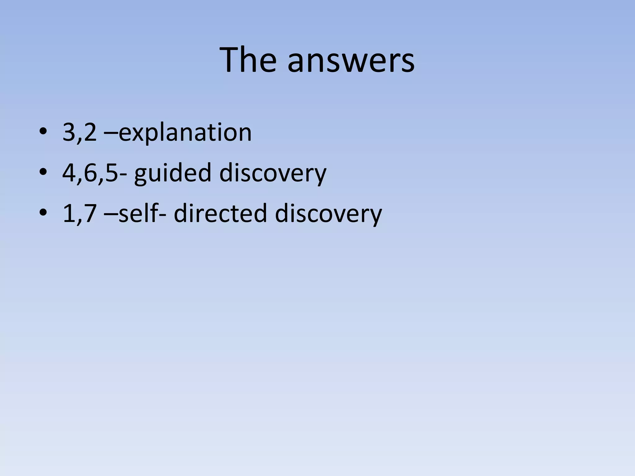 The answers
• 3,2 –explanation
• 4,6,5- guided discovery
• 1,7 –self- directed discovery
 