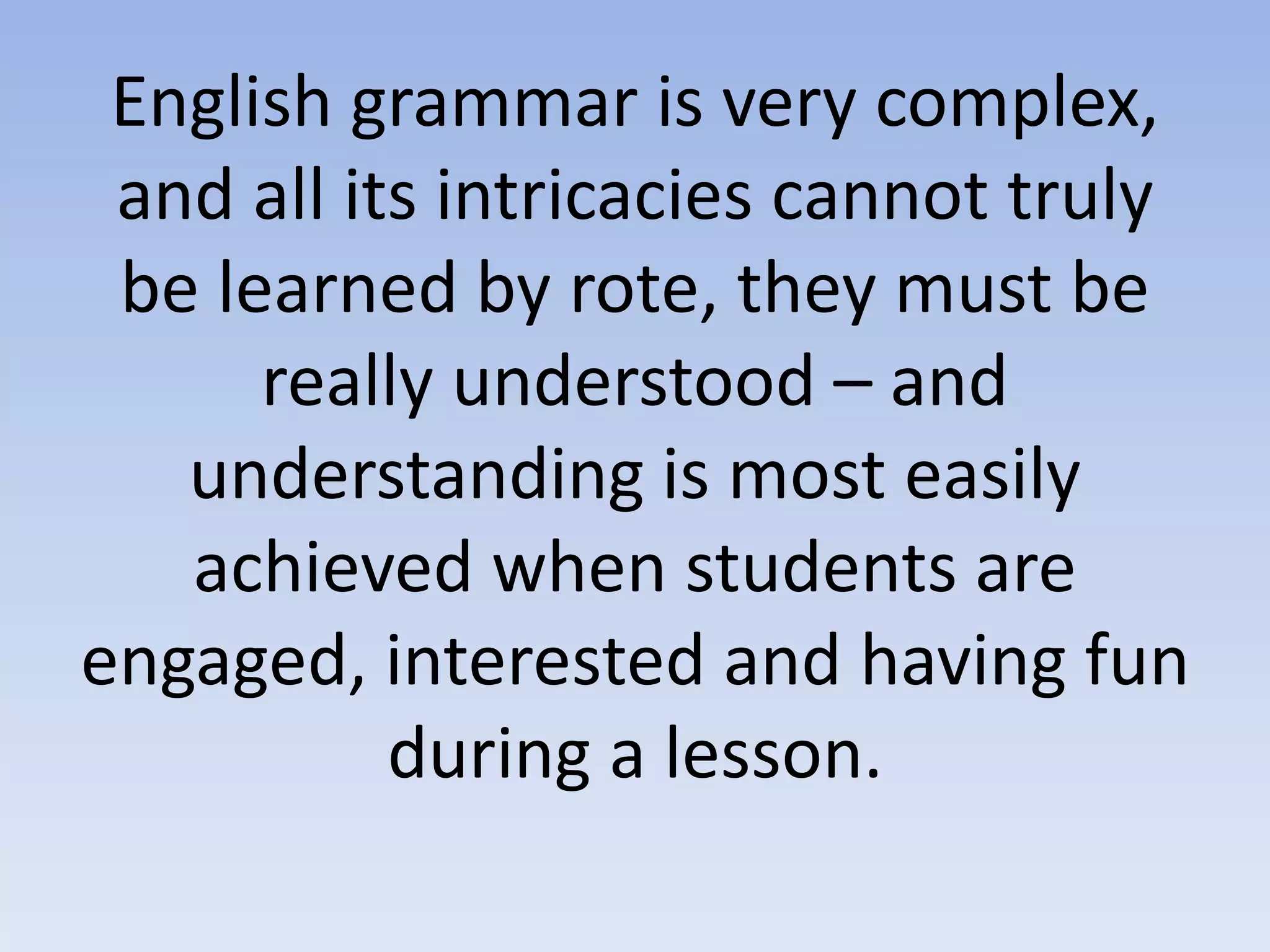English grammar is very complex,
and all its intricacies cannot truly
be learned by rote, they must be
really understood – and
understanding is most easily
achieved when students are
engaged, interested and having fun
during a lesson.
 