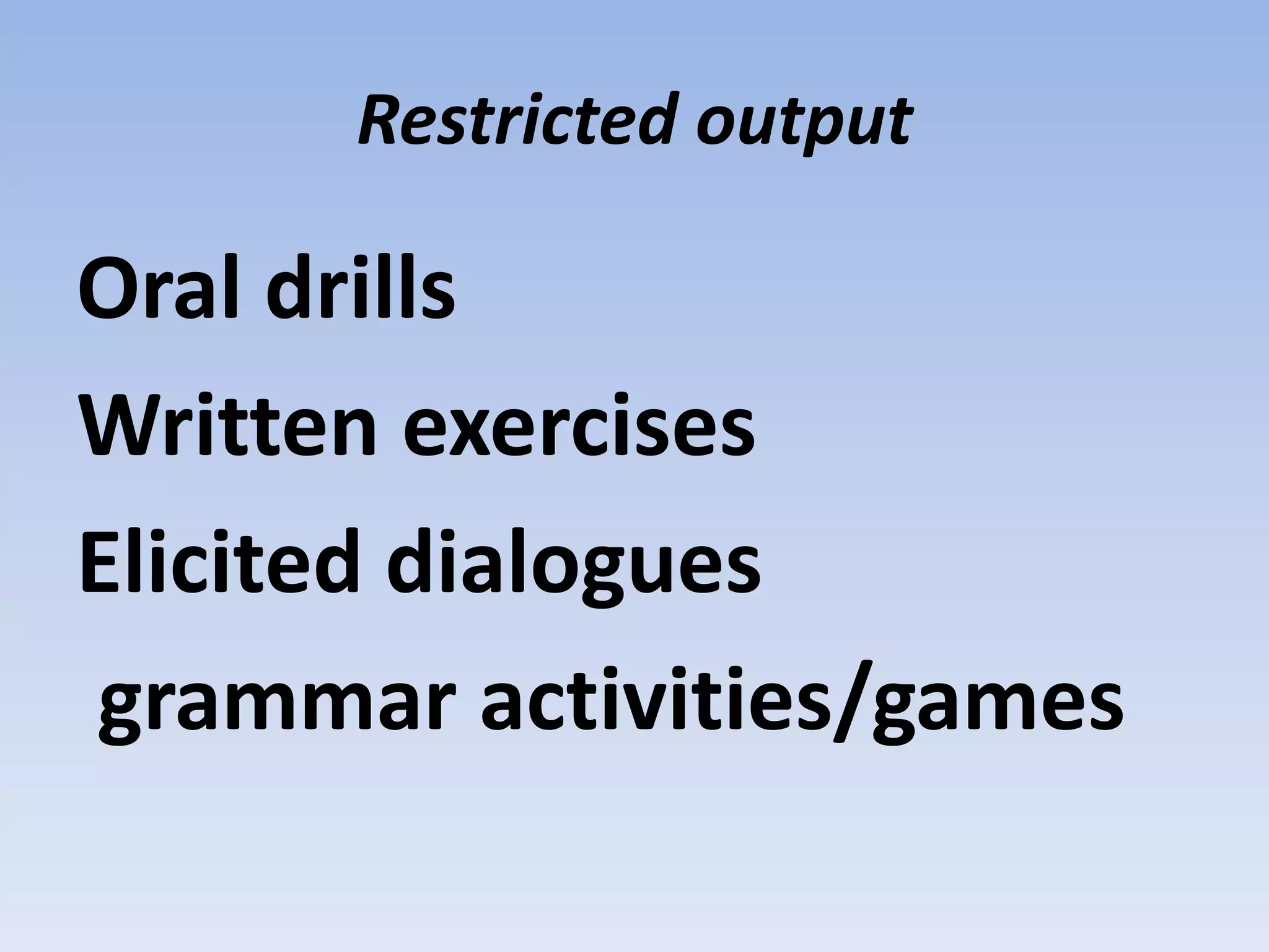 Restricted output
Oral drills
Written exercises
Elicited dialogues
grammar activities/games
 