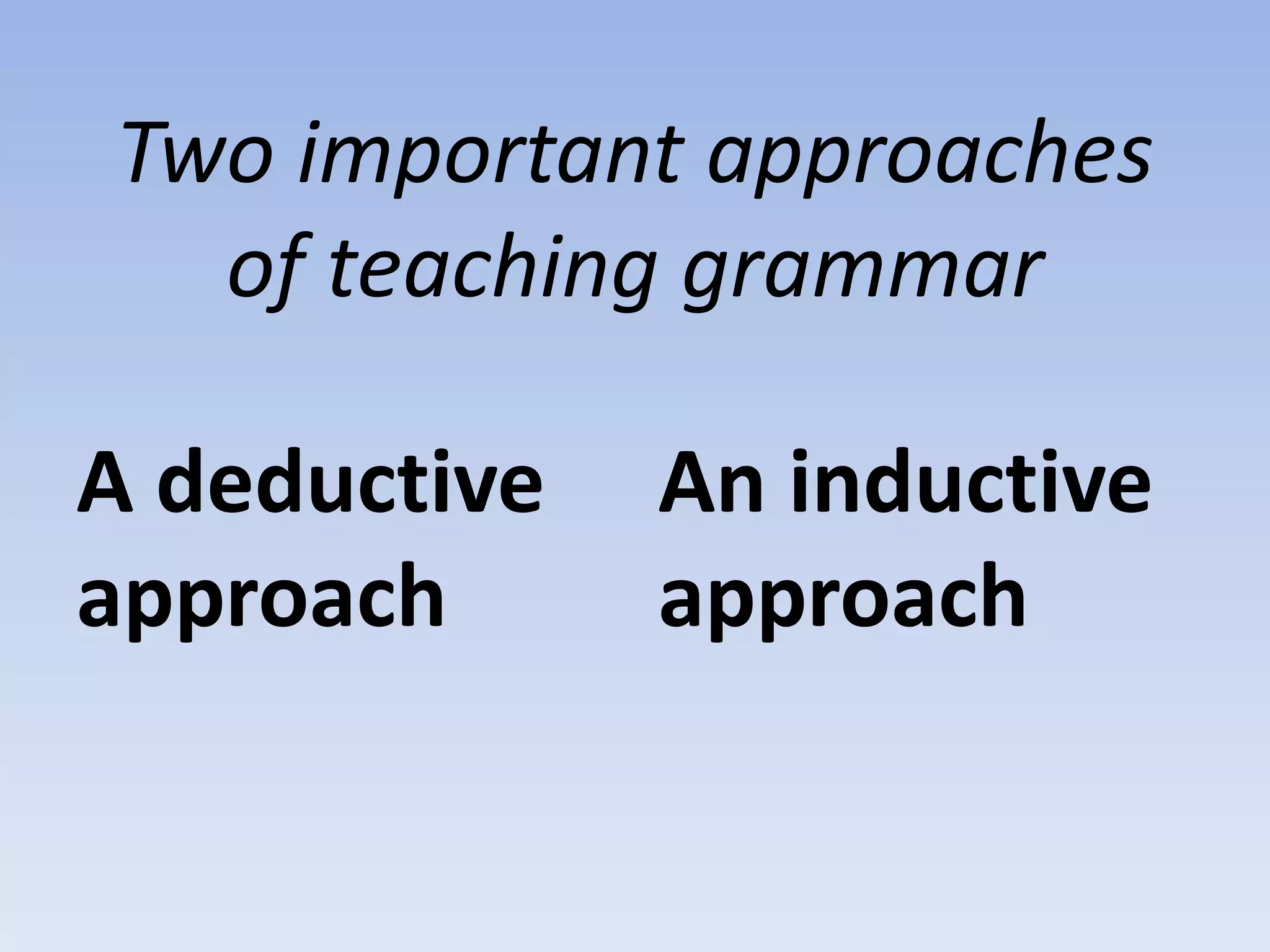 Two important approaches
of teaching grammar
A deductive
approach
An inductive
approach
 