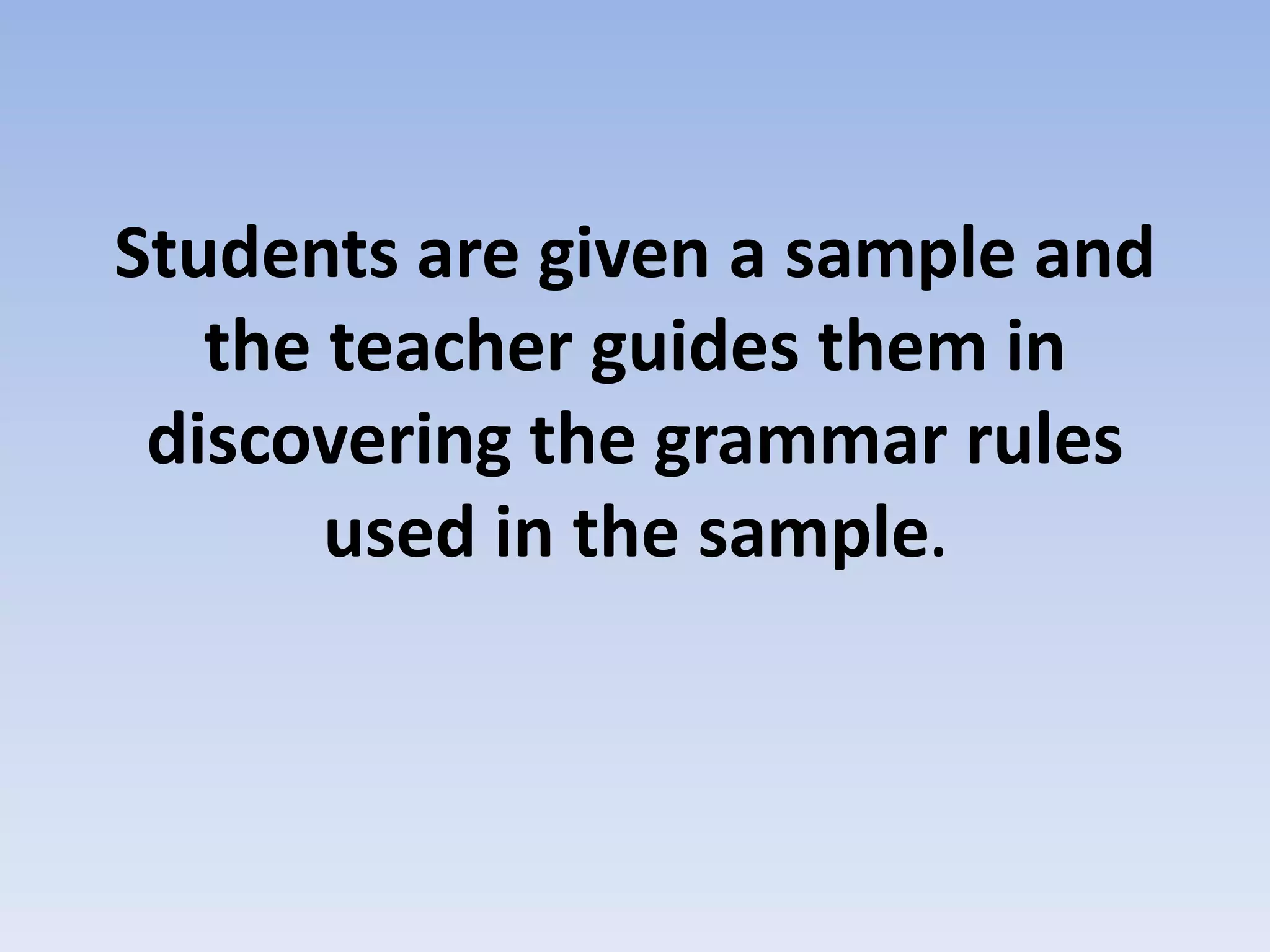 Students are given a sample and
the teacher guides them in
discovering the grammar rules
used in the sample.
 