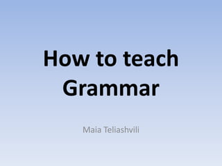 How to teach
Grammar
Maia Teliashvili
 