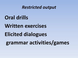 Restricted output
Oral drills
Written exercises
Elicited dialogues
grammar activities/games
 