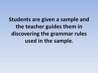 Students are given a sample and
the teacher guides them in
discovering the grammar rules
used in the sample.
 