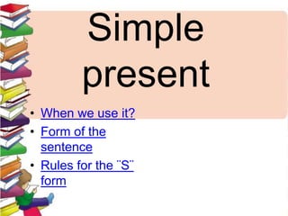 Simple
present
• When we use it?
• Form of the
sentence
• Rules for the ¨S¨
form
 