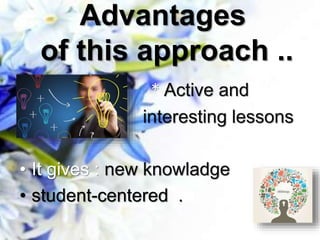 Advantages
of this approach ..
• * Active and
• interesting lessons
• It gives : new knowladge
• student-centered .